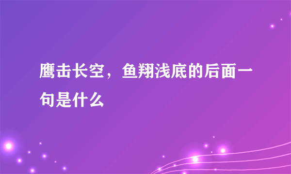 鹰击长空，鱼翔浅底的后面一句是什么