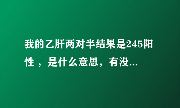 我的乙肝两对半结果是245阳性 ，是什么意思，有没有危险啊