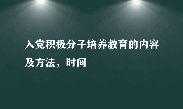 入党积极分子培养教育的内容及方法，时间