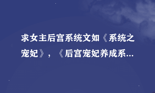 求女主后宫系统文如《系统之宠妃》，《后宫宠妃养成系统》，注：一定要系统文，一定要是宠妃，多多益善。