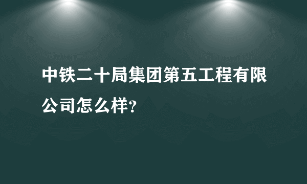 中铁二十局集团第五工程有限公司怎么样？