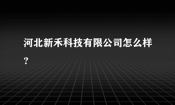 河北新禾科技有限公司怎么样？