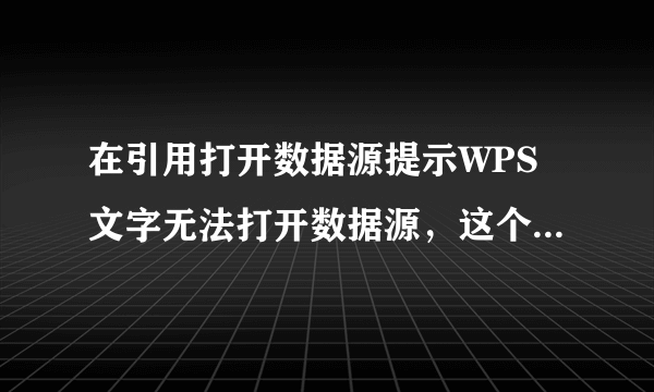 在引用打开数据源提示WPS文字无法打开数据源，这个要怎么才能处理？