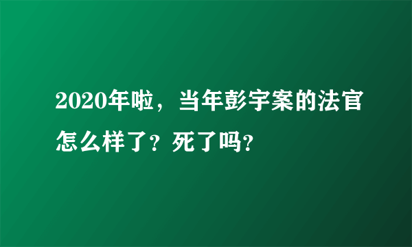 2020年啦，当年彭宇案的法官怎么样了？死了吗？