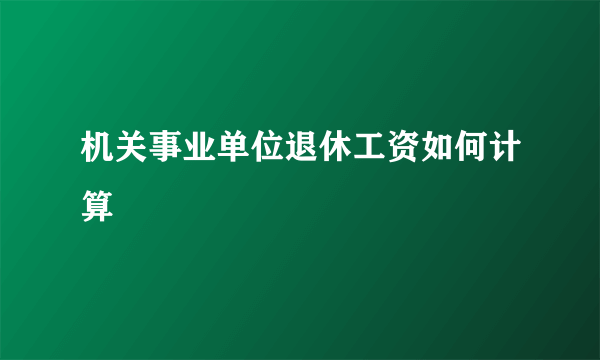 机关事业单位退休工资如何计算