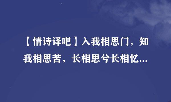 【情诗译吧】入我相思门，知我相思苦，长相思兮长相忆，短相思兮无穷极。