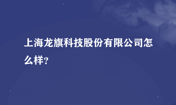 上海龙旗科技股份有限公司怎么样？