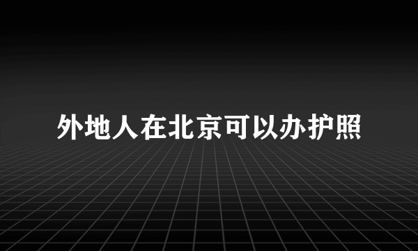 外地人在北京可以办护照