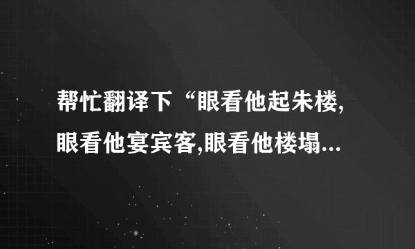 帮忙翻译下“眼看他起朱楼,眼看他宴宾客,眼看他楼塌了”的具体意思？