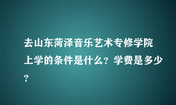 去山东菏泽音乐艺术专修学院上学的条件是什么？学费是多少？