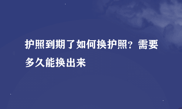 护照到期了如何换护照？需要多久能换出来