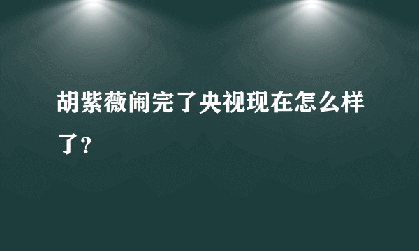 胡紫薇闹完了央视现在怎么样了？