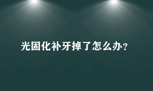 光固化补牙掉了怎么办？