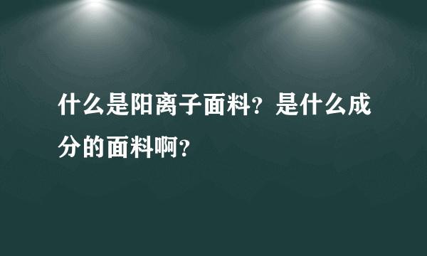 什么是阳离子面料？是什么成分的面料啊？