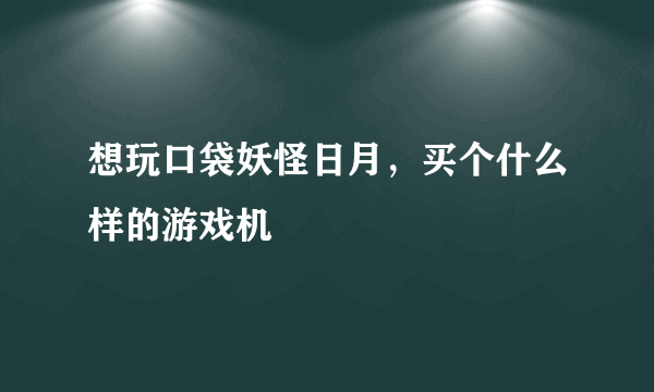 想玩口袋妖怪日月，买个什么样的游戏机