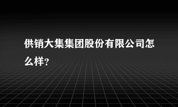 供销大集集团股份有限公司怎么样？