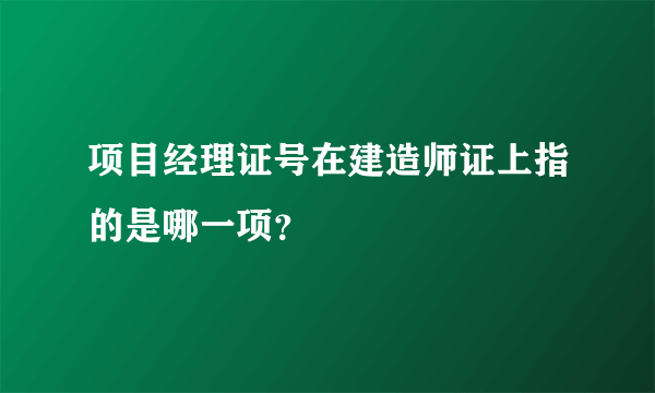 项目经理证号在建造师证上指的是哪一项？