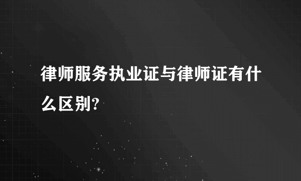 律师服务执业证与律师证有什么区别?