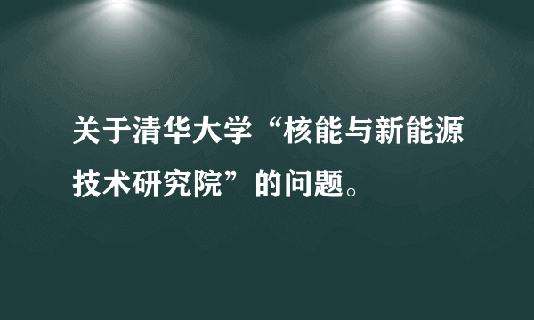 关于清华大学“核能与新能源技术研究院”的问题。