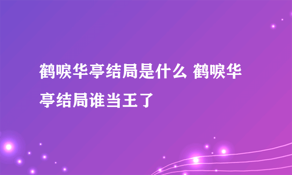 鹤唳华亭结局是什么 鹤唳华亭结局谁当王了