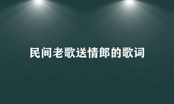 民间老歌送情郎的歌词