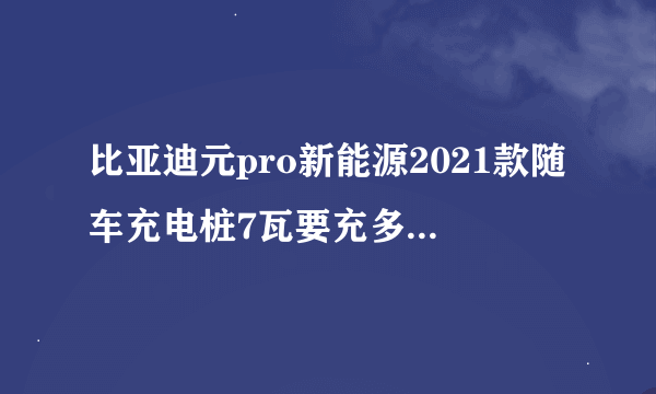 比亚迪元pro新能源2021款随车充电桩7瓦要充多少时间充满?