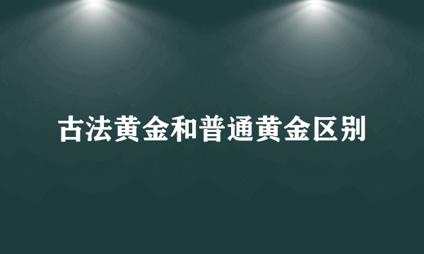 古法黄金和普通黄金区别