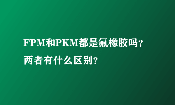 FPM和PKM都是氟橡胶吗？两者有什么区别？