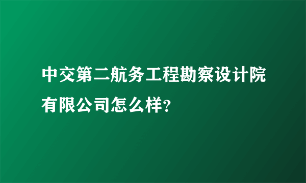 中交第二航务工程勘察设计院有限公司怎么样？