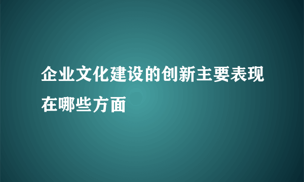 企业文化建设的创新主要表现在哪些方面