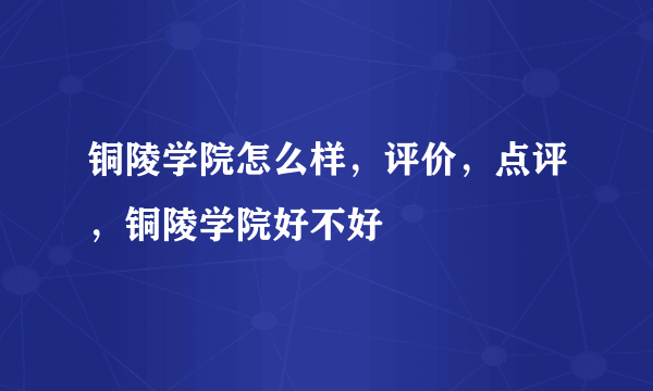 铜陵学院怎么样，评价，点评，铜陵学院好不好