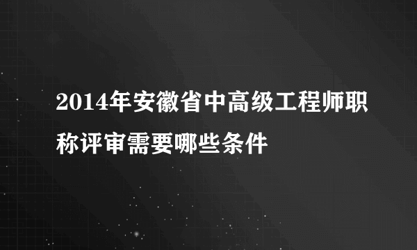 2014年安徽省中高级工程师职称评审需要哪些条件