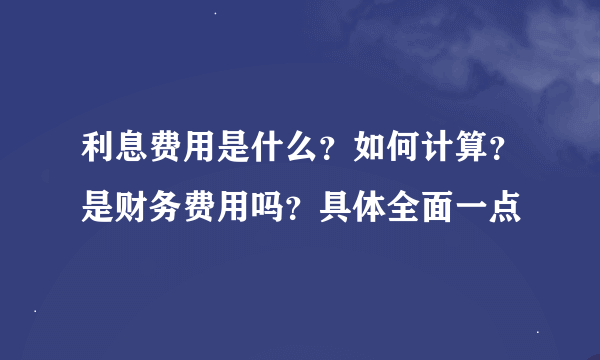 利息费用是什么？如何计算？是财务费用吗？具体全面一点