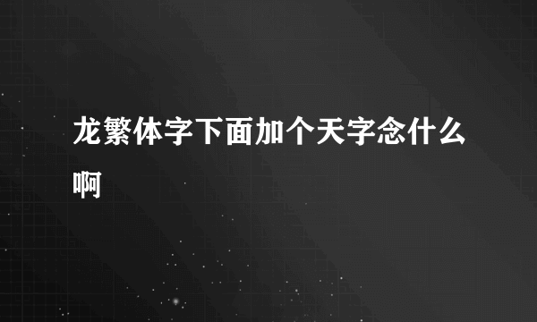 龙繁体字下面加个天字念什么啊