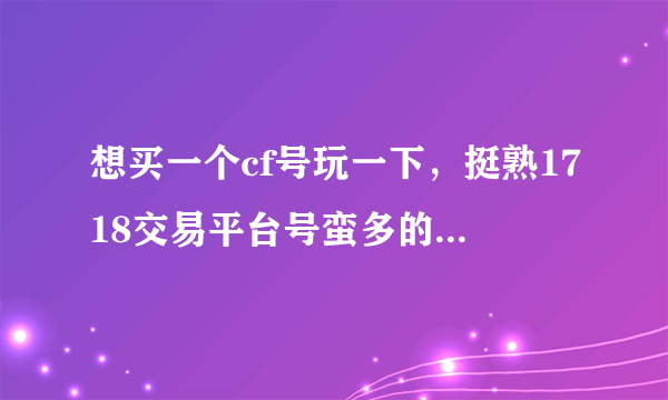 想买一个cf号玩一下，挺熟1718交易平台号蛮多的，多少钱可以买一个啊？？想问问！！