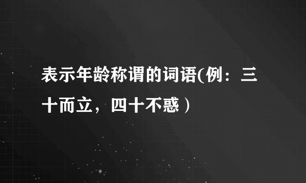 表示年龄称谓的词语(例：三十而立，四十不惑）