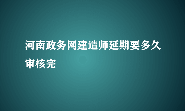 河南政务网建造师延期要多久审核完