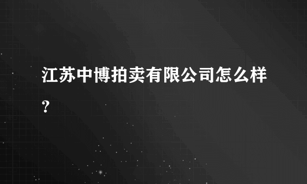 江苏中博拍卖有限公司怎么样？