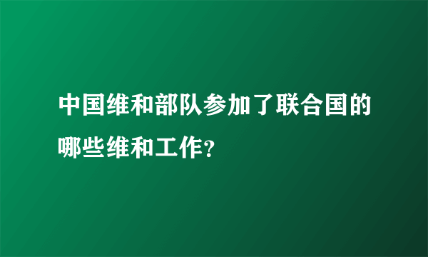 中国维和部队参加了联合国的哪些维和工作？