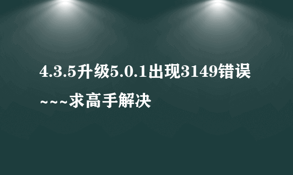 4.3.5升级5.0.1出现3149错误~~~求高手解决