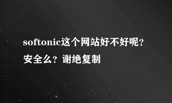 softonic这个网站好不好呢？安全么？谢绝复制