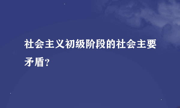 社会主义初级阶段的社会主要矛盾？