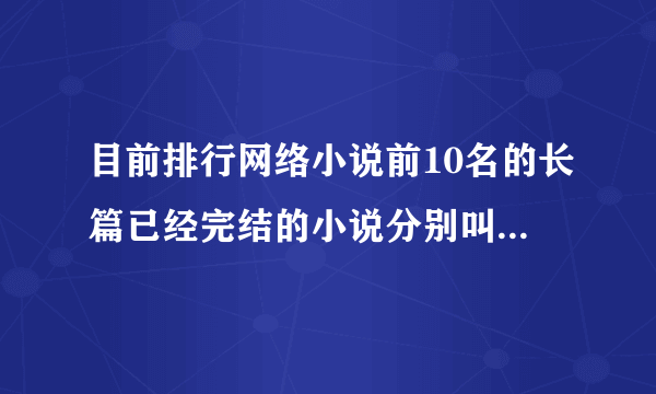 目前排行网络小说前10名的长篇已经完结的小说分别叫什么名字啊？