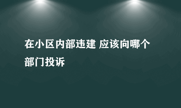 在小区内部违建 应该向哪个部门投诉