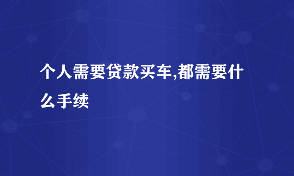 个人需要贷款买车,都需要什么手续