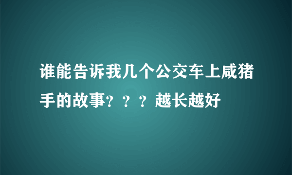 谁能告诉我几个公交车上咸猪手的故事？？？越长越好