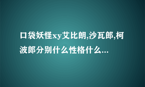 口袋妖怪xy艾比朗,沙瓦郎,柯波郎分别什么性格什么配招努力