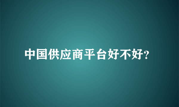 中国供应商平台好不好？