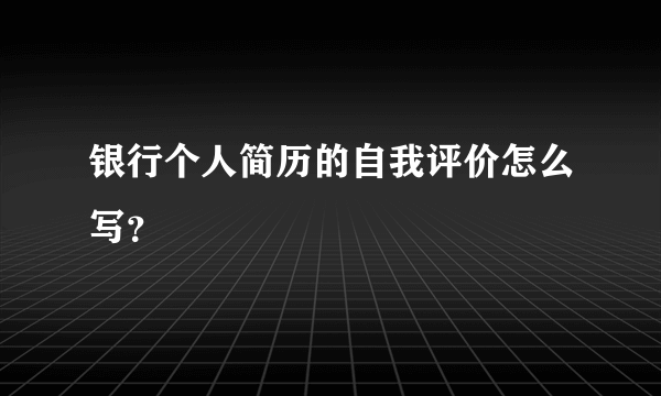 银行个人简历的自我评价怎么写？