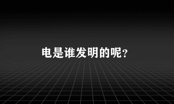 电是谁发明的呢？